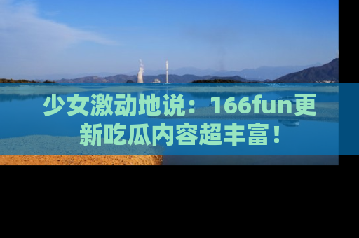 少女激动地说：166fun更新吃瓜内容超丰富！