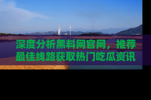 深度分析黑料网官网，推荐最佳线路获取热门吃瓜资讯