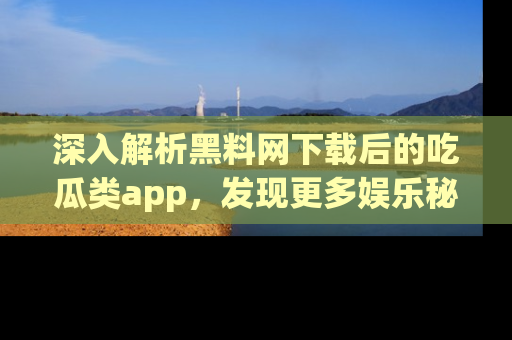深入解析黑料网下载后的吃瓜类app，发现更多娱乐秘密