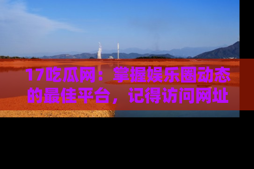 17吃瓜网：掌握娱乐圈动态的最佳平台，记得访问网址获取新鲜资讯！