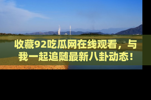 收藏92吃瓜网在线观看，与我一起追随最新八卦动态！
