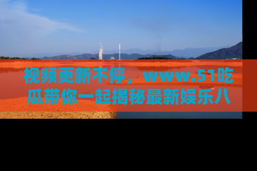 视频更新不停，www.51吃瓜带你一起揭秘最新娱乐八卦，畅享信息盛宴！