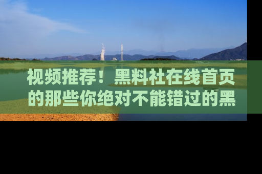 视频推荐！黑料社在线首页的那些你绝对不能错过的黑料