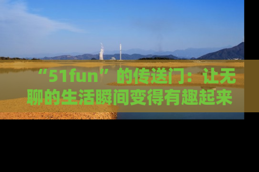 “51fun”的传送门:让无聊的生活瞬间变得有趣起来!