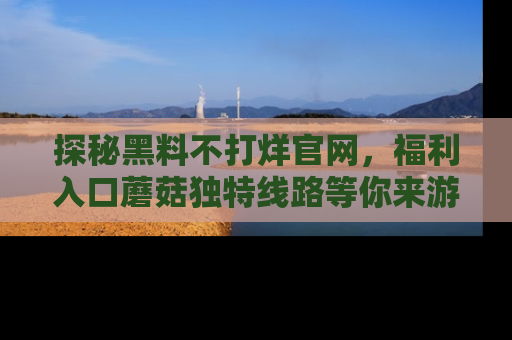 探秘黑料不打烊官网，福利入口蘑菇独特线路等你来游玩！