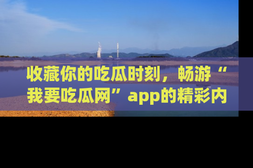 收藏你的吃瓜时刻，畅游“我要吃瓜网”app的精彩内容