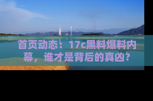首页动态：17c黑料爆料内幕，谁才是背后的真凶？