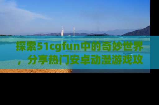 探索51cgfun中的奇妙世界，分享热门安卓动漫游戏攻略！