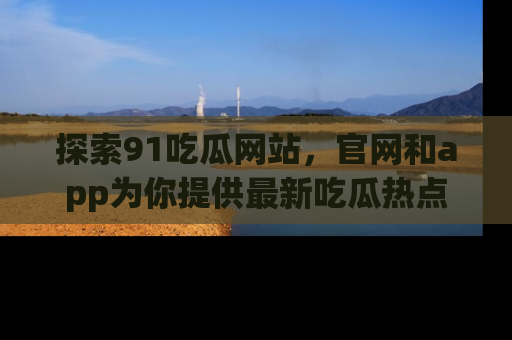 探索91吃瓜网站，官网和app为你提供最新吃瓜热点