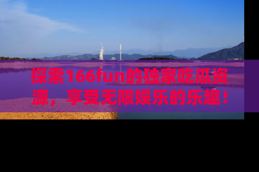 探索166fun的独家吃瓜资源，享受无限娱乐的乐趣！