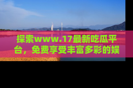 探索www.17最新吃瓜平台，免费享受丰富多彩的娱乐体验！