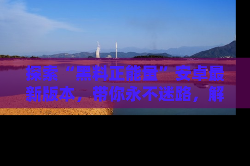 探索“黑料正能量”安卓最新版本，带你永不迷路，解锁无尽秘密！