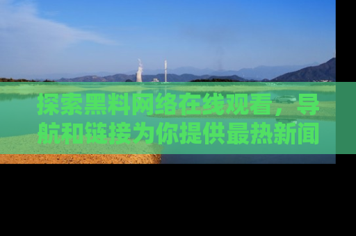 探索黑料网络在线观看，导航和链接为你提供最热新闻！