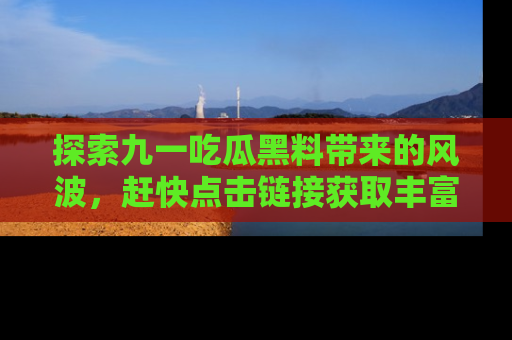 探索九一吃瓜黑料带来的风波，赶快点击链接获取丰富内幕资讯！
