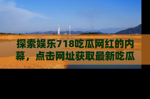 探索娱乐718吃瓜网红的内幕,点击网址获取最新吃瓜资讯。