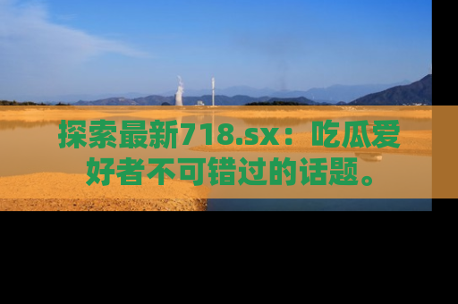 探索最新718.sx:吃瓜爱好者不可错过的话题。