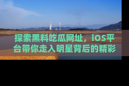 探索黑料吃瓜网址，iOS平台带你走入明星背后的精彩故事！
