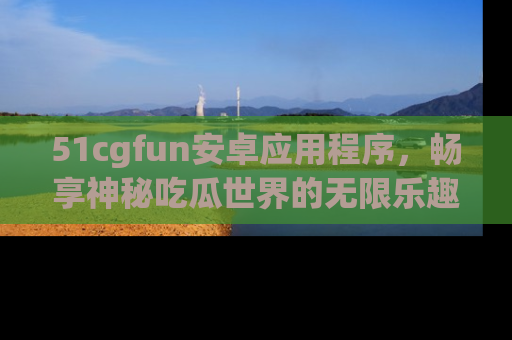 51cgfun安卓应用程序，畅享神秘吃瓜世界的无限乐趣！
