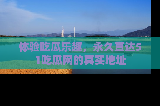 体验吃瓜乐趣,永久直达51吃瓜网的真实地址