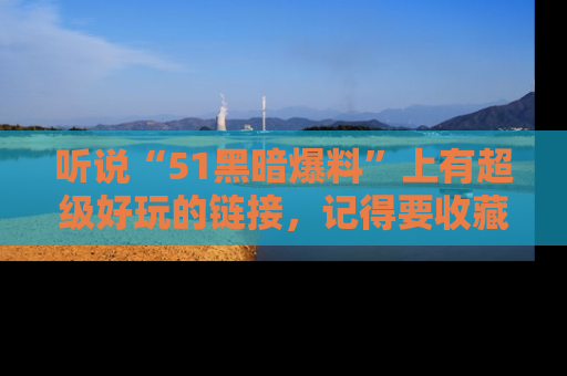听说“51黑暗爆料”上有超级好玩的链接,记得要收藏哦!
