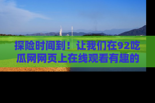 探险时间到!让我们在92吃瓜网网页上在线观看有趣的瓜,好奇的传送门等你来!