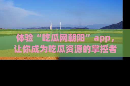 体验“吃瓜网朝阳”app,让你成为吃瓜资源的掌控者,独家资讯尽在掌握!