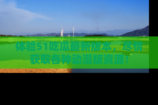 体验51吃瓜最新版本,尽情获取各种动漫版资源!