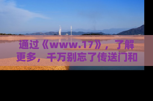 通过《www.17》，了解更多，千万别忘了传送门和链接！