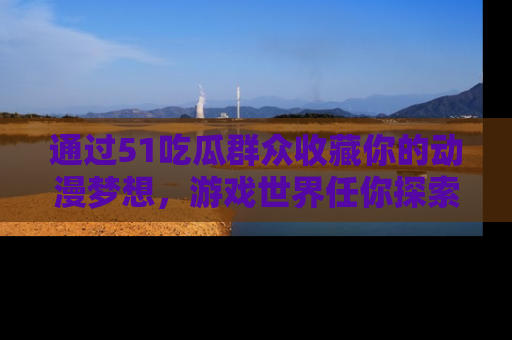 通过51吃瓜群众收藏你的动漫梦想，游戏世界任你探索