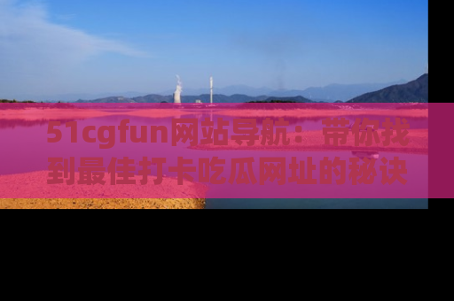 51cgfun网站导航：带你找到最佳打卡吃瓜网址的秘诀