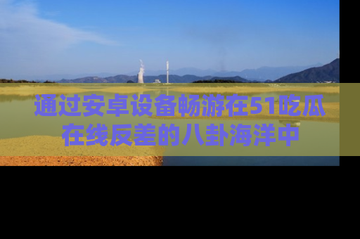 通过安卓设备畅游在51吃瓜在线反差的八卦海洋中