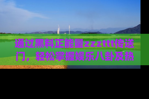 通过黑料正能量zzzttt传送门,轻松掌握娱乐八卦及热辣链接,不妨试试我们的app吧!