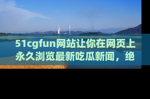 51cgfun网站让你在网页上永久浏览最新吃瓜新闻,绝不错过任何热点!