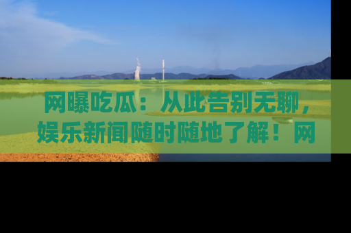 网曝吃瓜：从此告别无聊，娱乐新闻随时随地了解！网址：www.wangbaoegua.com