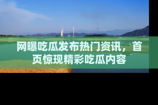 网曝吃瓜发布热门资讯，首页惊现精彩吃瓜内容