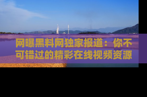 网曝黑料网独家报道：你不可错过的精彩在线视频资源推荐！