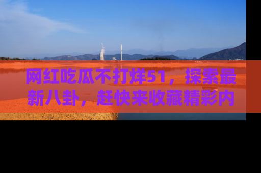 网红吃瓜不打烊51，探索最新八卦，赶快来收藏精彩内容！