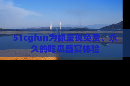 51cgfun为你呈现免费、永久的吃瓜盛宴体验
