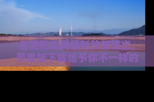 吾爱吃瓜网最新改版推出,苹果版下载给予你不一样的吃瓜体验,一起来吧!
