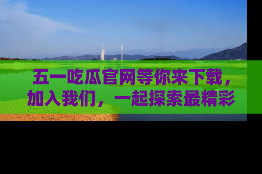 五一吃瓜官网等你来下载,加入我们,一起探索最精彩的吃瓜世界!