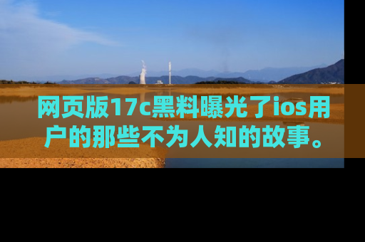 网页版17c黑料曝光了ios用户的那些不为人知的故事。