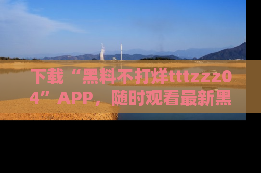 下载“黑料不打烊tttzzz04”APP，随时观看最新黑料不打烊tttzzz04在线！