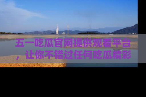 五一吃瓜官网提供观看平台,让你不错过任何吃瓜精彩瞬间