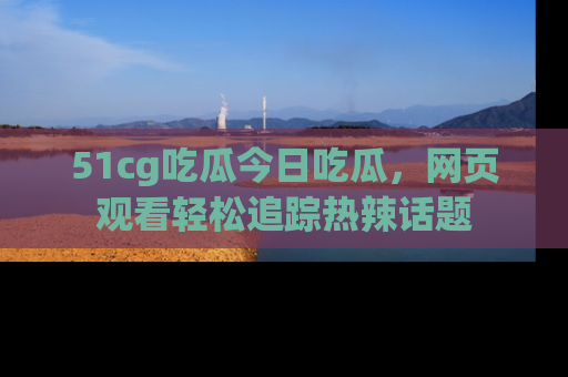51cg吃瓜今日吃瓜,网页观看轻松追踪热辣话题
