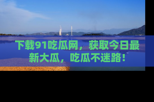 下载91吃瓜网,获取今日最新大瓜,吃瓜不迷路!