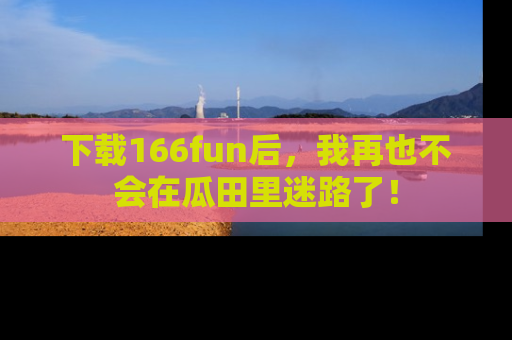 下载166fun后,我再也不会在瓜田里迷路了!