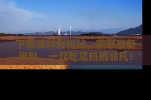 下载黑料爆料站,获取最新黑料,一起吃瓜热闹非凡!