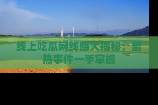 线上吃瓜网线路大揭秘，最热事件一手掌握