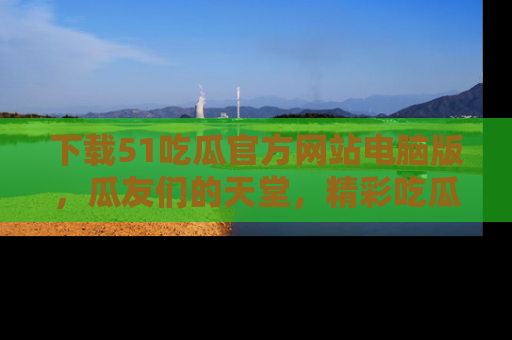 下载51吃瓜官方网站电脑版,瓜友们的天堂,精彩吃瓜故事不容错过!