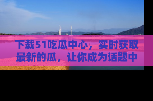 下载51吃瓜中心，实时获取最新的瓜，让你成为话题中心的焦点！